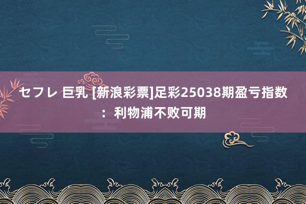 セフレ 巨乳 [新浪彩票]足彩25038期盈亏指数：利物浦不败可期