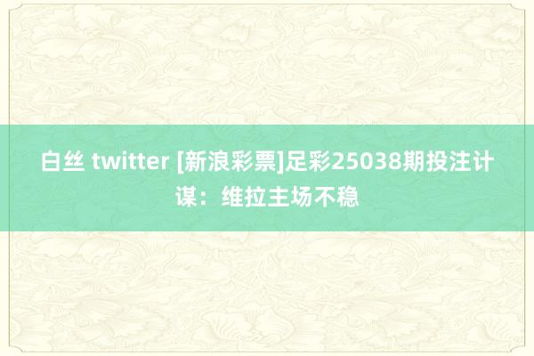 白丝 twitter [新浪彩票]足彩25038期投注计谋：维拉主场不稳