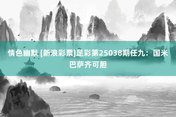 情色幽默 [新浪彩票]足彩第25038期任九：国米巴萨齐可胆