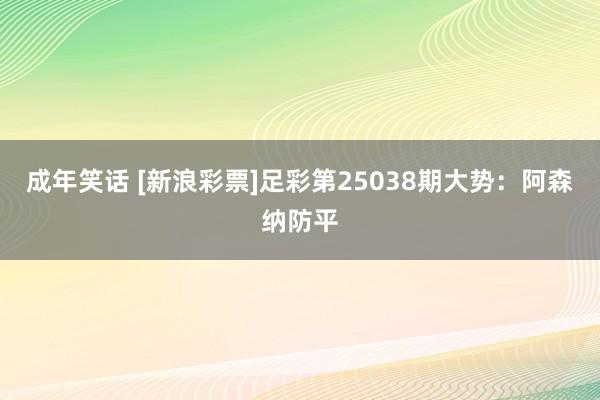 成年笑话 [新浪彩票]足彩第25038期大势：阿森纳防平