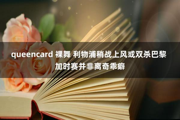 queencard 裸舞 利物浦稍战上风或双杀巴黎 加时赛并非离奇乖癖
