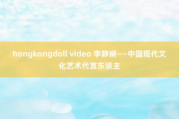 hongkongdoll video 李静娴——中国现代文化艺术代言东谈主
