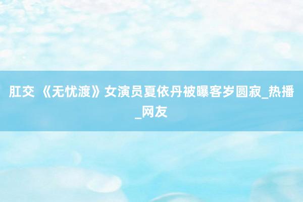 肛交 《无忧渡》女演员夏依丹被曝客岁圆寂_热播_网友