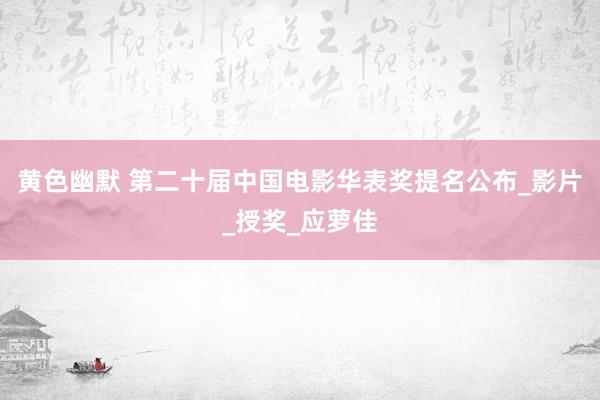 黄色幽默 第二十届中国电影华表奖提名公布_影片_授奖_应萝佳