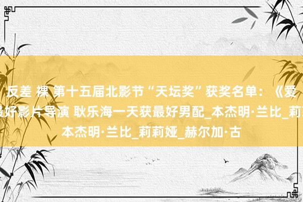反差 裸 第十五届北影节“天坛奖”获奖名单：《爱的暂停键》夺最好影片导演 耿乐海一天获最好男配_本杰明·兰比_莉莉娅_赫尔加·古