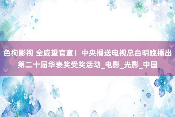 色狗影视 全威望官宣！中央播送电视总台明晚播出第二十届华表奖受奖活动_电影_光影_中国