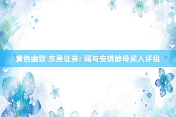 黄色幽默 东吴证券: 赐与安琪酵母买入评级