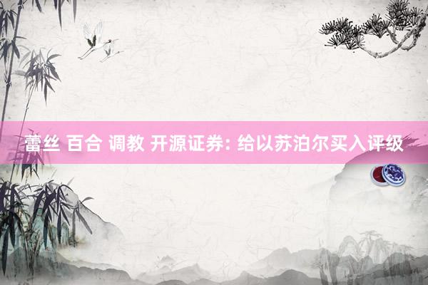 蕾丝 百合 调教 开源证券: 给以苏泊尔买入评级