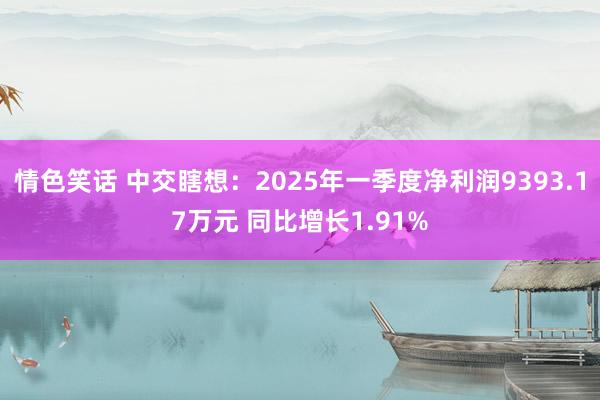 情色笑话 中交瞎想：2025年一季度净利润9393.17万元 同比增长1.91%