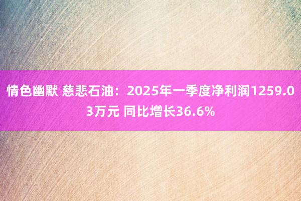 情色幽默 慈悲石油：2025年一季度净利润1259.03万元 同比增长36.6%