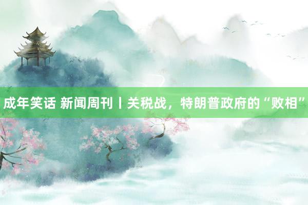 成年笑话 新闻周刊丨关税战，特朗普政府的“败相”