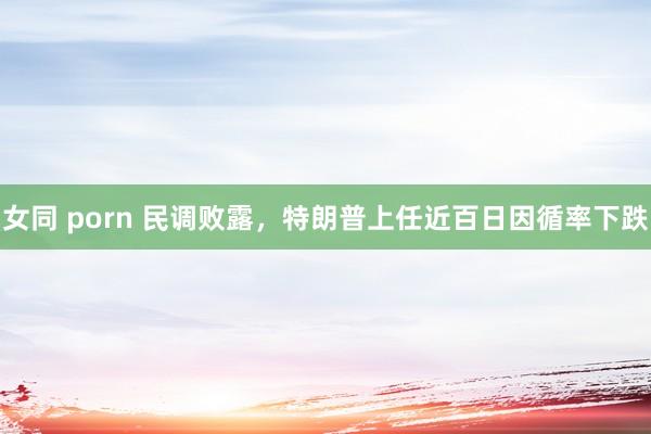 女同 porn 民调败露，特朗普上任近百日因循率下跌