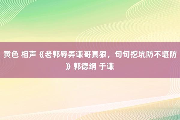 黄色 相声《老郭辱弄谦哥真狠，句句挖坑防不堪防》郭德纲 于谦