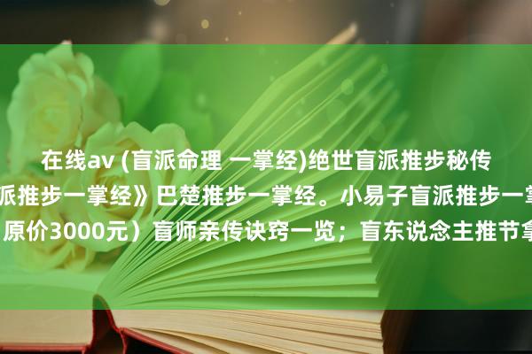 在线av (盲派命理 一掌经)绝世盲派推步秘传：小易子巴楚推步《盲派推步一掌经》巴楚推步一掌经。小易子盲派推步一掌经(小易子)（原价3000元）盲师亲传诀窍一览；盲东说念主推节拿气金口诀、推步一掌经衰退口诀录 ...
