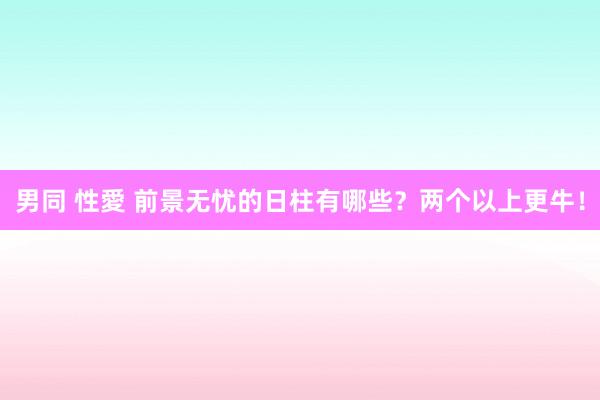 男同 性愛 前景无忧的日柱有哪些？两个以上更牛！