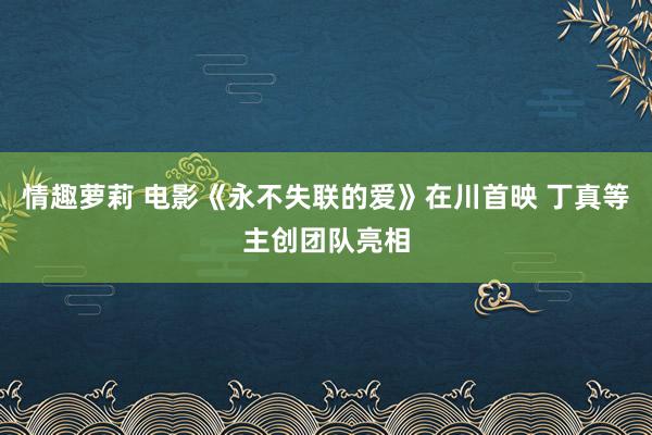 情趣萝莉 电影《永不失联的爱》在川首映 丁真等主创团队亮相