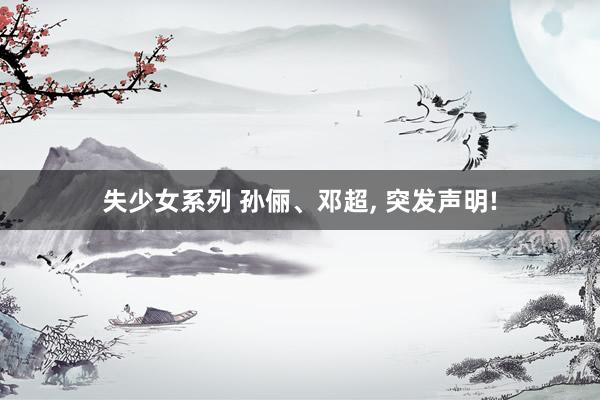 失少女系列 孙俪、邓超， 突发声明!