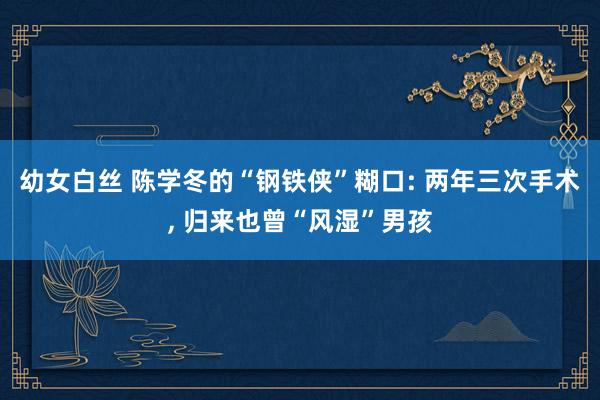 幼女白丝 陈学冬的“钢铁侠”糊口: 两年三次手术， 归来也曾“风湿”男孩