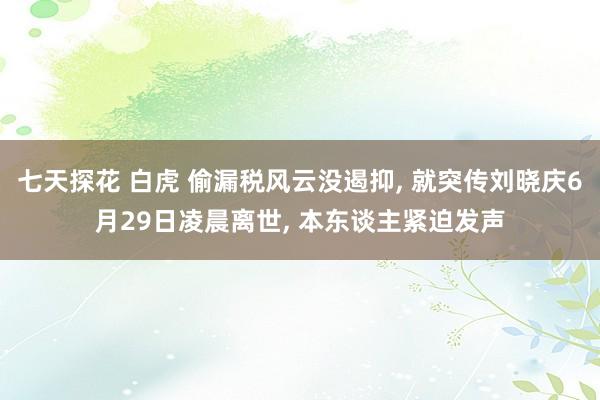 七天探花 白虎 偷漏税风云没遏抑， 就突传刘晓庆6月29日凌晨离世， 本东谈主紧迫发声